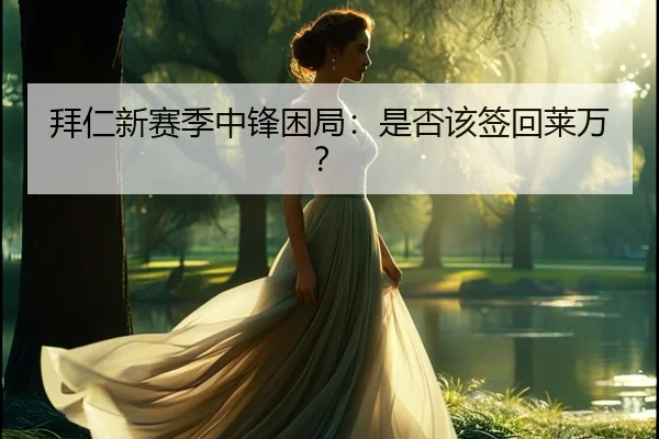 拜仁新赛季中锋困局：是否该签回莱万？